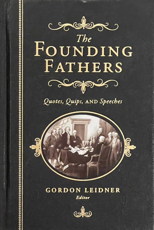 The Founding Fathers Quotes, Quips, and Speeches Edited by Gordon Leidner Published in 2013 by Cumberland House